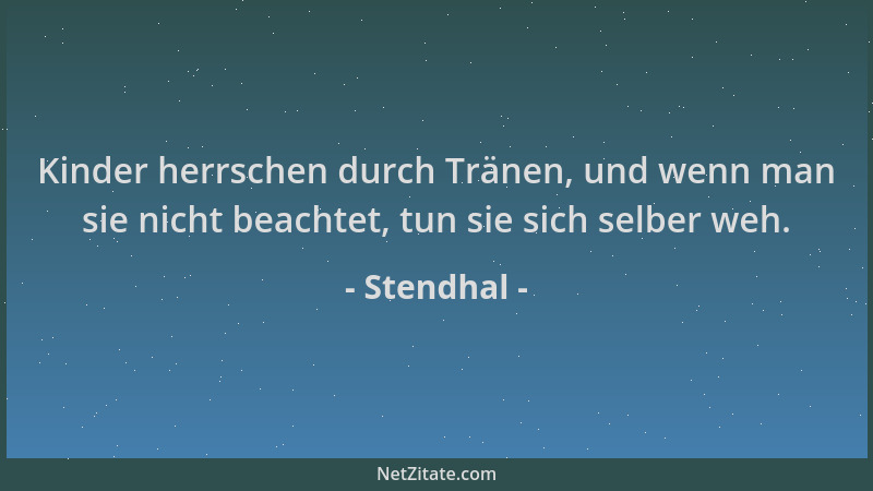 Stendhal - Kinder herrschen durch Tränen, und wenn man sie nicht beachtet, tun sie sich selber weh....