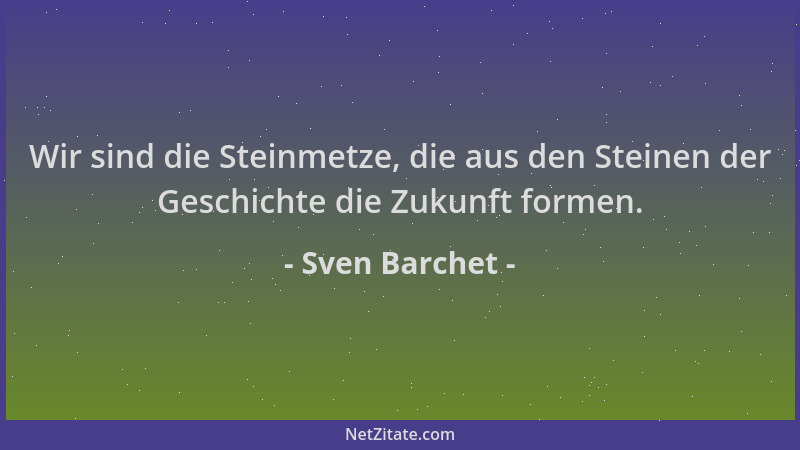 Sven Barchet - Wir sind die Steinmetze, die aus den Steinen der Geschichte die Zukunft formen....