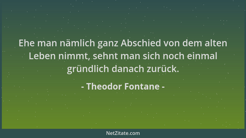 Theodor Fontane - Ehe man nämlich ganz Abschied von dem alten Leben nimmt, sehnt man sich noch einmal gründlich danach zurü...