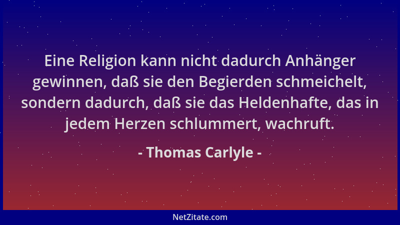 Thomas Carlyle - Eine Religion kann nicht dadurch Anhänger gewinnen, daß sie den Begierden schmeichelt, sondern dadurch, da...