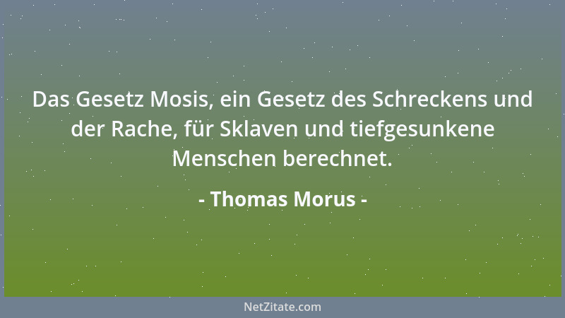 Thomas Morus - Das Gesetz Mosis, ein Gesetz des Schreckens und der Rache, für Sklaven und tiefgesunkene Menschen berechnet....