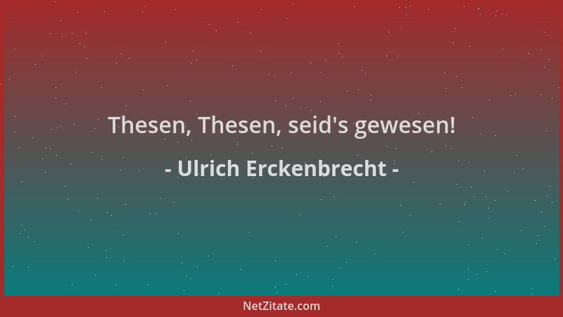 Ulrich Erckenbrecht - Thesen, Thesen, seid 's gewesen!...