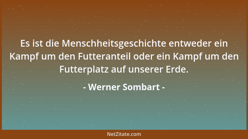 Werner Sombart - Es ist die Menschheitsgeschichte entweder ein Kampf um den Futteranteil oder ein Kampf um den Futterplatz...