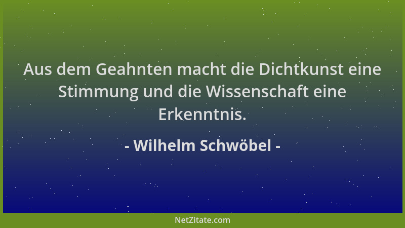 Wilhelm Schwöbel - Aus dem Geahnten macht die Dichtkunst eine Stimmung und die Wissenschaft eine Erkenntnis....