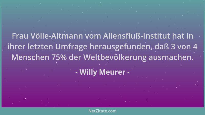 Willy Meurer - Frau Völle-Altmann vom Allensfluß-Institut hat in ihrer letzten Umfrage herausgefunden, daß 3 von 4 Menschen...