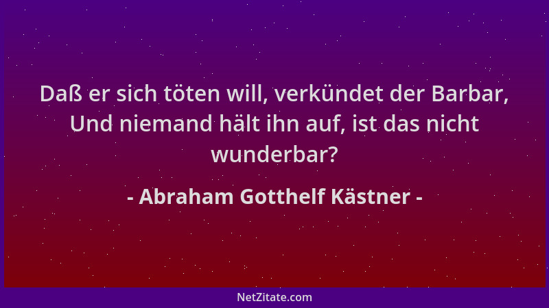 Abraham Gotthelf Kästner - Daß er sich töten will, verkündet der Barbar, Und niemand hält ihn auf, ist das nicht wunderbar?...