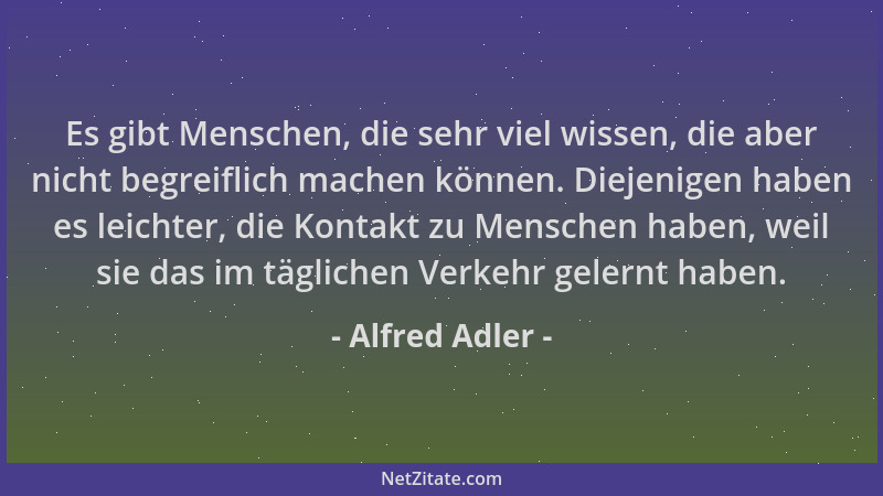 Alfred Adler - Es gibt Menschen, die sehr viel wissen, die aber nicht begreiflich machen können. Diejenigen haben es leicht...
