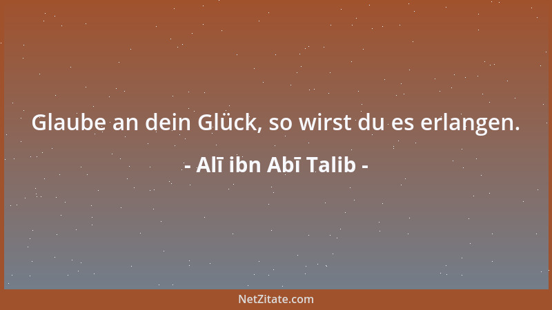 Alī ibn Abī Talib - Glaube an dein Glück, so wirst du es erlangen....