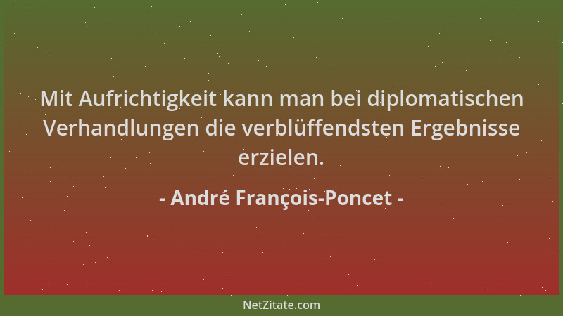 André François-Poncet - Mit Aufrichtigkeit kann man bei diplomatischen Verhandlungen die verblüffendsten Ergebnisse erziele...
