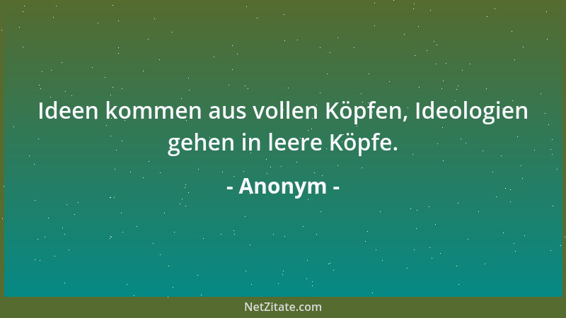 Anonym - Ideen kommen aus vollen Köpfen, Ideologien gehen in leere Köpfe....