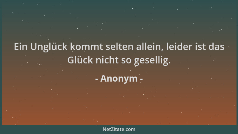 Anonym - Ein Unglück kommt selten allein, leider ist das Glück nicht so gesellig....