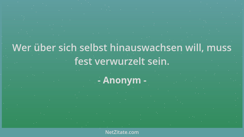 Anonym - Wer über sich selbst hinauswachsen will, muss fest verwurzelt sein....