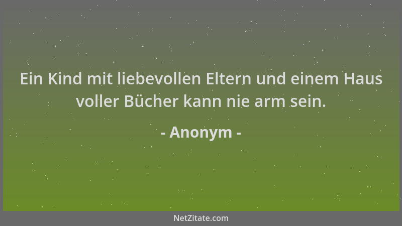 Anonym - Ein Kind mit liebevollen Eltern und einem Haus voller Bücher kann nie arm sein....