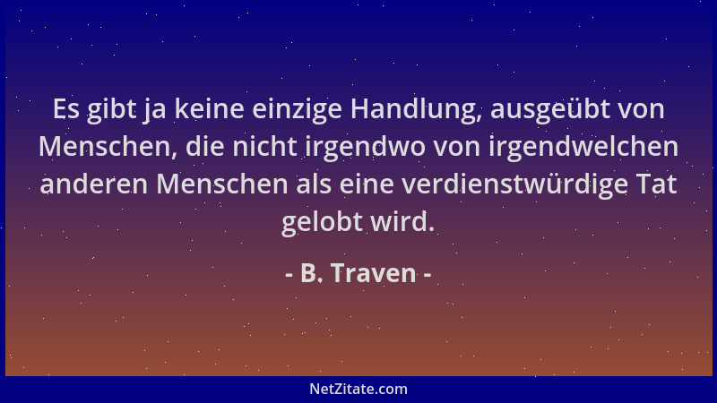 B. Traven - Es gibt ja keine einzige Handlung, ausgeübt von Menschen, die nicht irgendwo von irgendwelchen anderen Menschen...