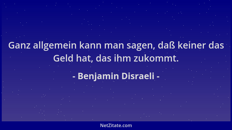 Benjamin Disraeli - Ganz allgemein kann man sagen, daß keiner das Geld hat, das ihm zukommt....