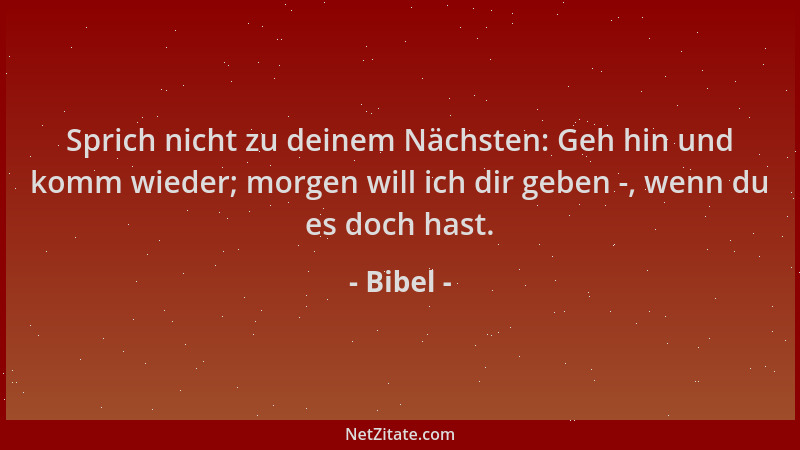 Bibel - Sprich nicht zu deinem Nächsten: Geh hin und komm wieder; morgen will ich dir geben -, wenn du es doch hast....