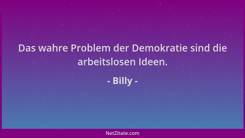 Billy - Das wahre Problem der Demokratie sind die arbeitslosen Ideen....