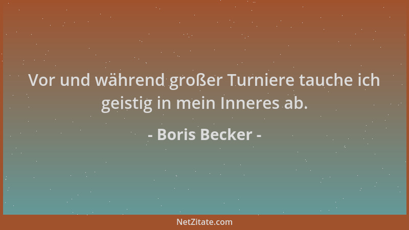 Boris Becker - Vor und während großer Turniere tauche ich geistig in mein Inneres ab....
