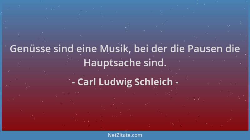 Carl Ludwig Schleich - Genüsse sind eine Musik, bei der die Pausen die Hauptsache sind....