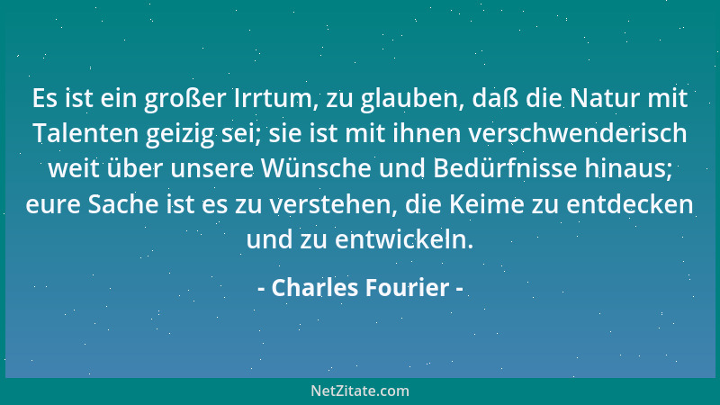 Charles Fourier - Es ist ein großer Irrtum, zu glauben, daß die Natur mit Talenten geizig sei; sie ist mit ihnen verschwend...