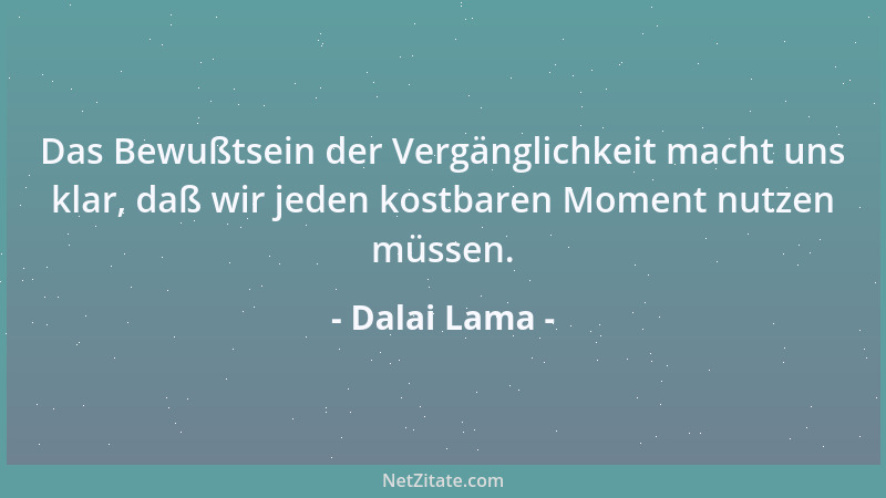 Dalai Lama - Das Bewußtsein der Vergänglichkeit macht uns klar, daß wir jeden kostbaren Moment nutzen müssen....