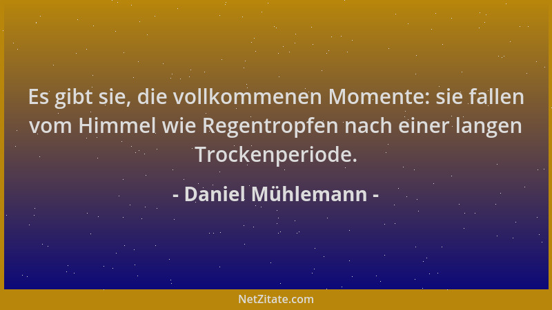 Daniel Mühlemann - Es gibt sie, die vollkommenen Momente: sie fallen vom Himmel wie Regentropfen nach einer langen Trockenp...