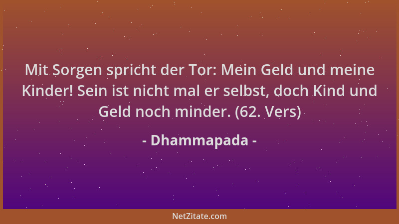 Dhammapada - Mit Sorgen spricht der Tor: Mein Geld und meine Kinder! Sein ist nicht mal er selbst, doch Kind und Geld noch...
