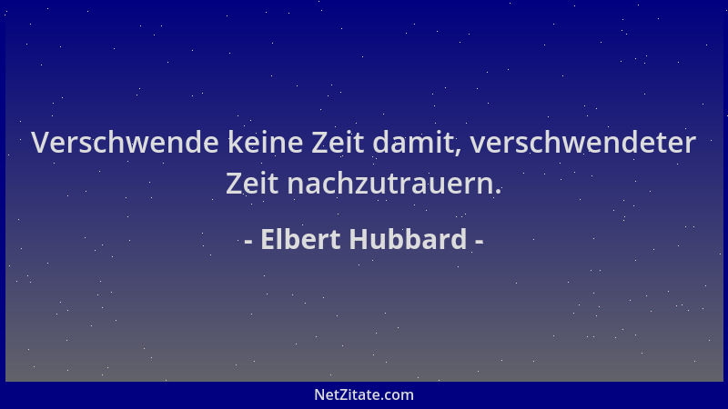 Elbert Hubbard - Verschwende keine Zeit damit, verschwendeter Zeit nachzutrauern....
