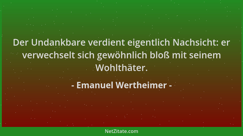 Emanuel Wertheimer - Der Undankbare verdient eigentlich Nachsicht: er verwechselt sich gewöhnlich bloß mit seinem Wohlthäte...