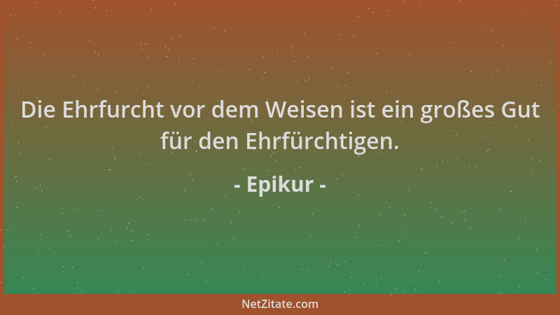Epikur - Die Ehrfurcht vor dem Weisen ist ein großes Gut für den Ehrfürchtigen....