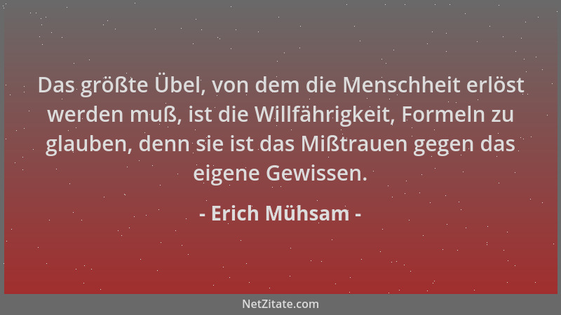 Erich Mühsam - Das größte Übel, von dem die Menschheit erlöst werden muß, ist die Willfährigkeit, Formeln zu glauben, denn...