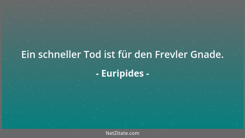 Euripides - Ein schneller Tod ist für den Frevler Gnade....