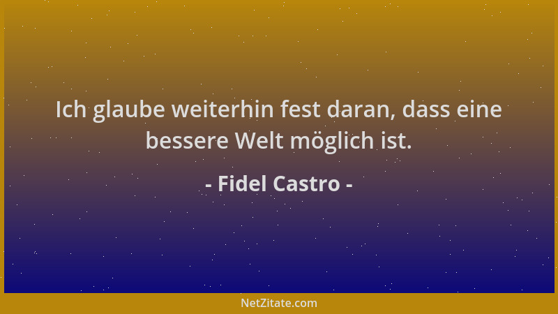 Fidel Castro - Ich glaube weiterhin fest daran, dass eine bessere Welt möglich ist....