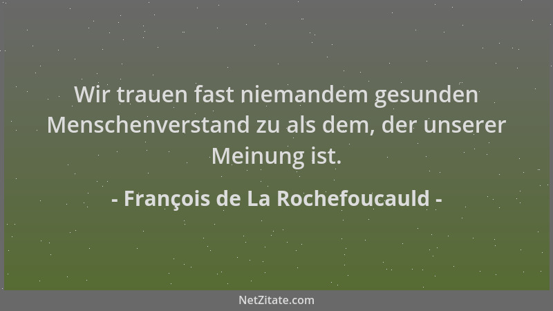 François de La Rochefoucauld - Wir trauen fast niemandem gesunden Menschenverstand zu als dem, der unserer Meinung ist....