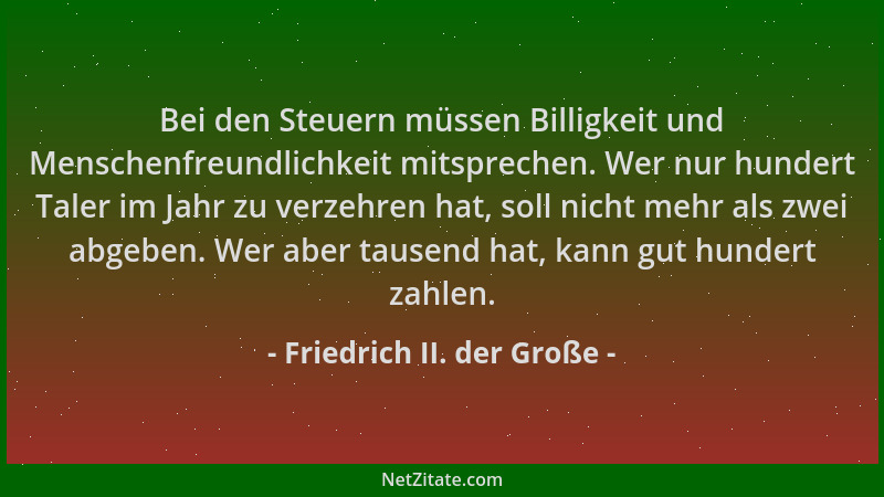 Friedrich II. der Große - Bei den Steuern müssen Billigkeit und Menschenfreundlichkeit mitsprechen. Wer nur hundert Taler i...