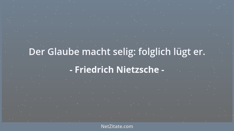 Friedrich Nietzsche - Der Glaube macht selig: folglich lügt er....