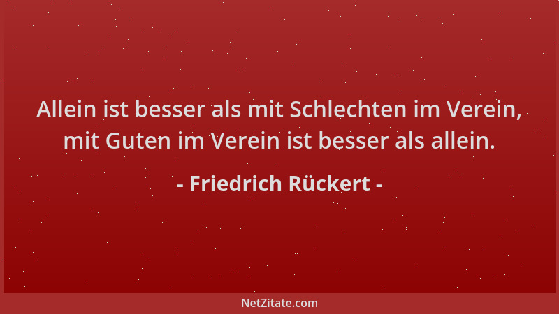 Friedrich Rückert - Allein ist besser als mit Schlechten im Verein, mit Guten im Verein ist besser als allein....