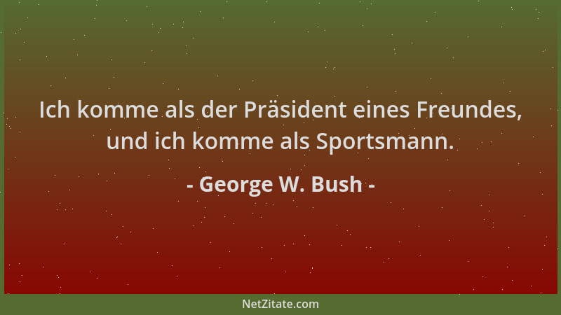 George W. Bush - Ich komme als der Präsident eines Freundes, und ich komme als Sportsmann....