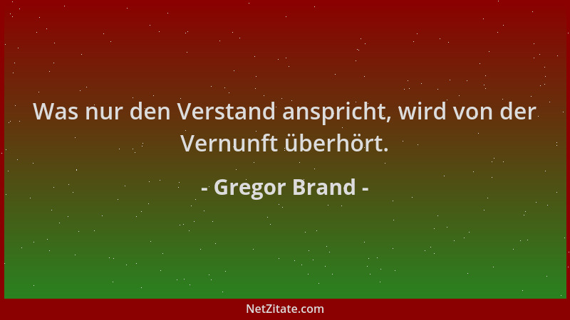 Gregor Brand - Was nur den Verstand anspricht, wird von der Vernunft überhört....