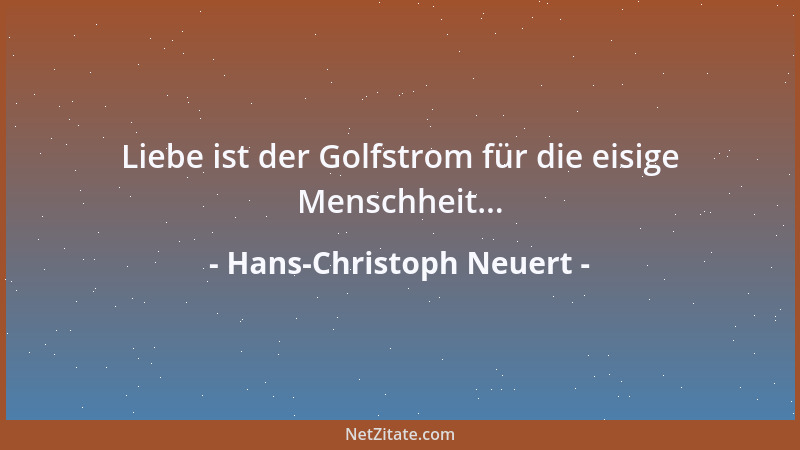 Hans-Christoph Neuert - Liebe ist der Golfstrom für die eisige Menschheit......