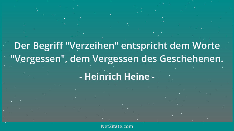 Heinrich Heine - Der Begriff  "Verzeihen " entspricht dem Worte  "Vergessen ", dem Vergessen des Geschehenen....