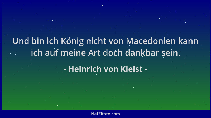 Heinrich von Kleist - Und bin ich König nicht von Macedonien kann ich auf meine Art doch dankbar sein....