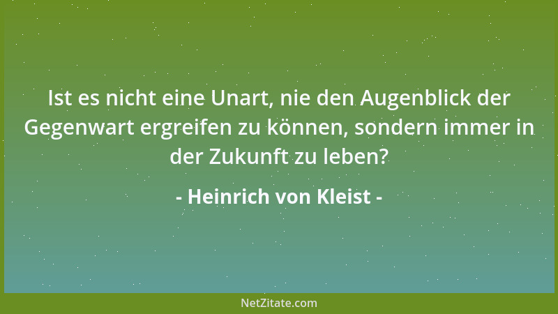 Heinrich von Kleist - Ist es nicht eine Unart, nie den Augenblick der Gegenwart ergreifen zu können, sondern immer in der Z...