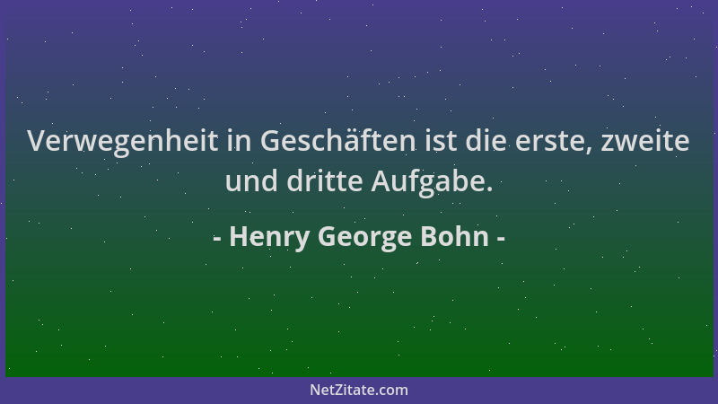 Henry George Bohn - Verwegenheit in Geschäften ist die erste, zweite und dritte Aufgabe....