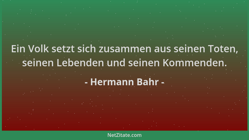 Hermann Bahr - Ein Volk setzt sich zusammen aus seinen Toten, seinen Lebenden und seinen Kommenden....