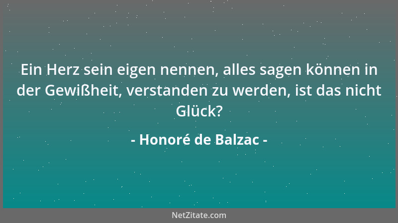 Honoré de Balzac - Ein Herz sein eigen nennen, alles sagen können in der Gewißheit, verstanden zu werden, ist das nicht Glü...