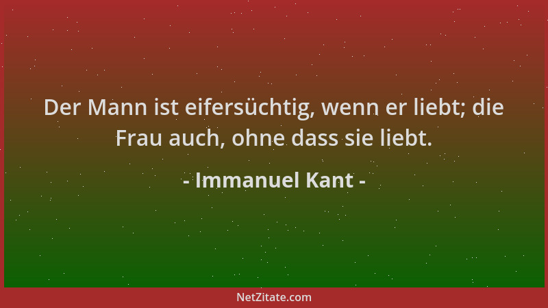 Immanuel Kant - Der Mann ist eifersüchtig, wenn er liebt; die Frau auch, ohne dass sie liebt....