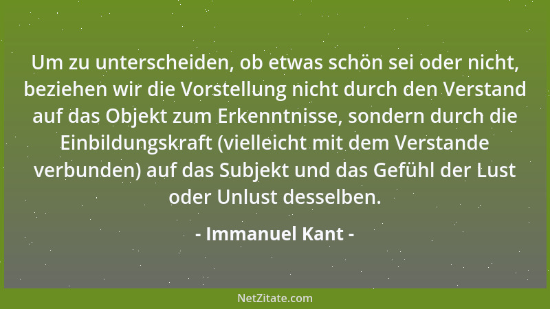 Immanuel Kant - Um zu unterscheiden, ob etwas schön sei oder nicht, beziehen wir die Vorstellung nicht durch den Verstand a...