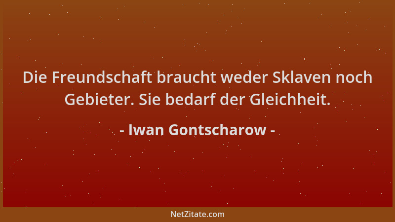 Iwan Gontscharow - Die Freundschaft braucht weder Sklaven noch Gebieter. Sie bedarf der Gleichheit....
