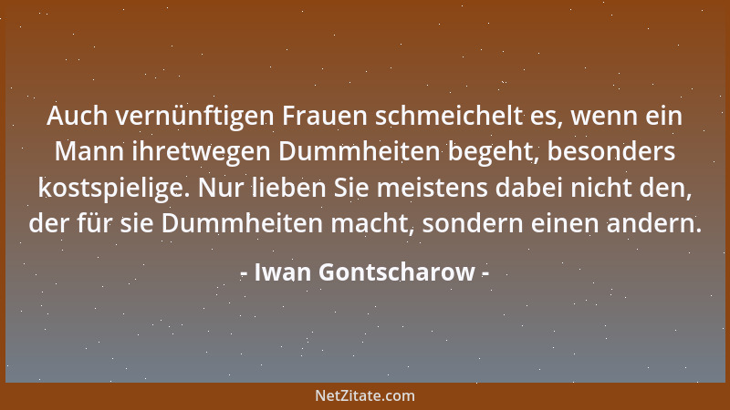 Iwan Gontscharow - Auch vernünftigen Frauen schmeichelt es, wenn ein Mann ihretwegen Dummheiten begeht, besonders kostspiel...
